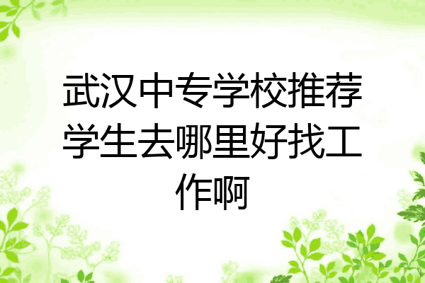 武汉中专学校推荐学生去哪里好找工作啊