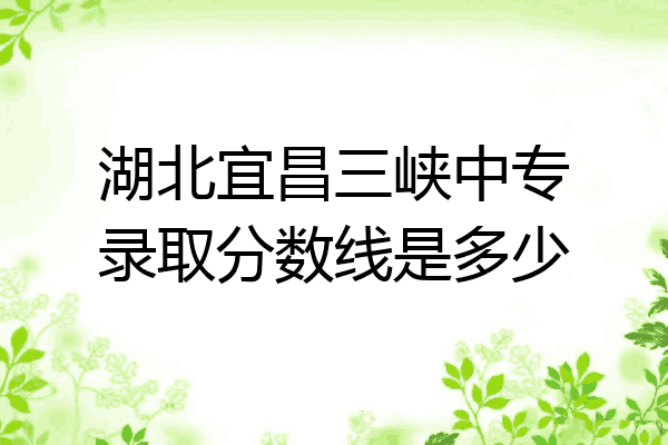 湖北宜昌三峡中专录取分数线是多少
