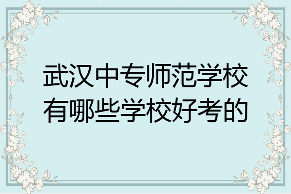 武汉中专师范学校有哪些学校好考的