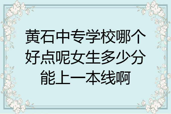 黄石中专学校哪个好点呢女生多少分能上一本线啊