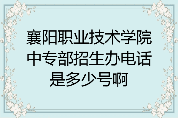 襄阳职业技术学院中专部招生办电话是多少号啊