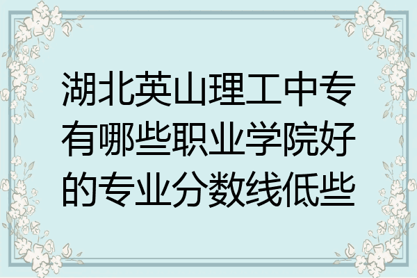 湖北英山理工中专有哪些职业学院好的专业分数线低些