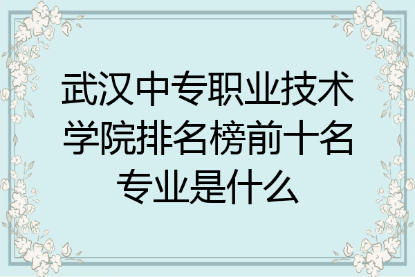武汉中专职业技术学院排名榜前十名专业是什么
