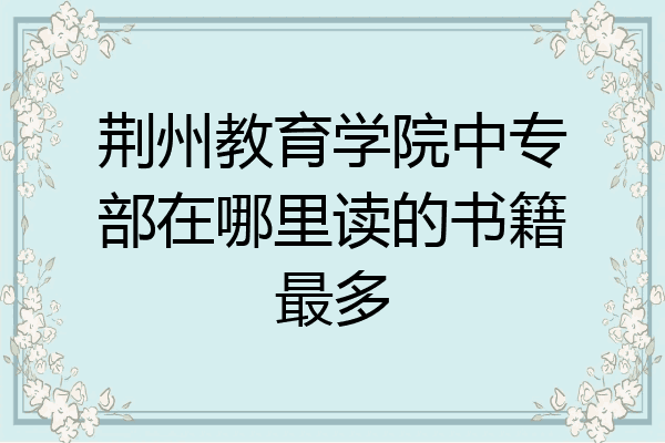 荆州教育学院中专部在哪里读的书籍最多