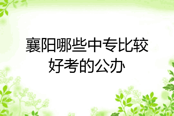 襄阳哪些中专比较好考的公办