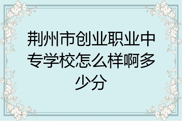 荆州市创业职业中专学校怎么样啊多少分