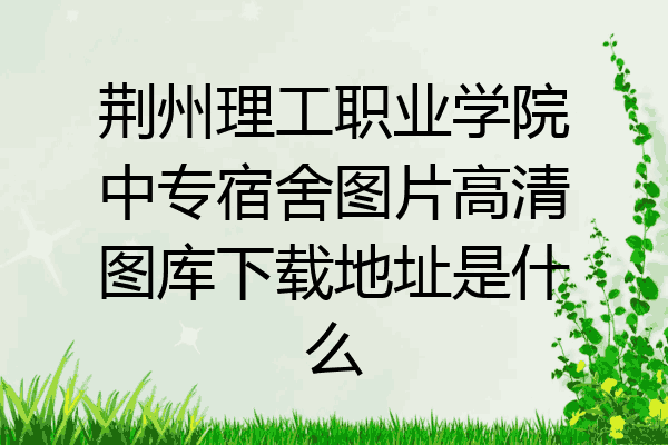 荆州理工职业学院中专宿舍图片高清图库下载地址是什么