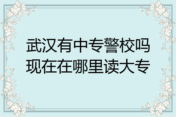 武汉有中专警校吗现在在哪里读大专