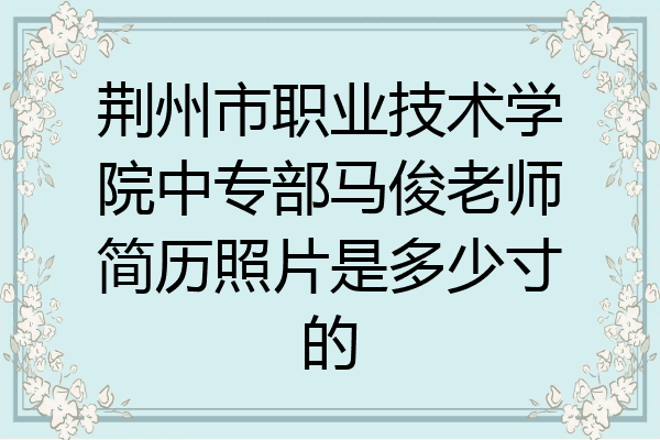 荆州市职业技术学院中专部马俊老师简历照片是多少寸的