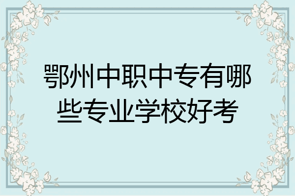 鄂州中职中专有哪些专业学校好考