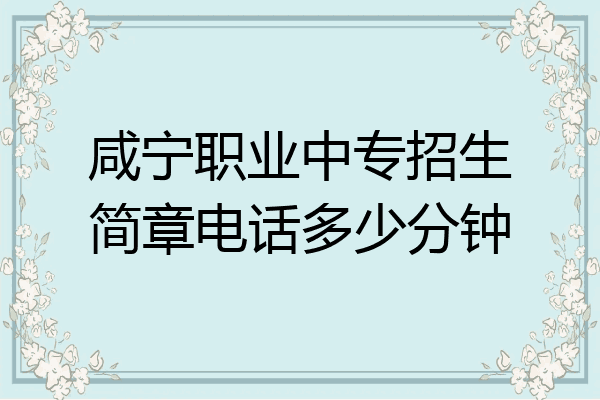 咸宁职业中专招生简章电话多少分钟