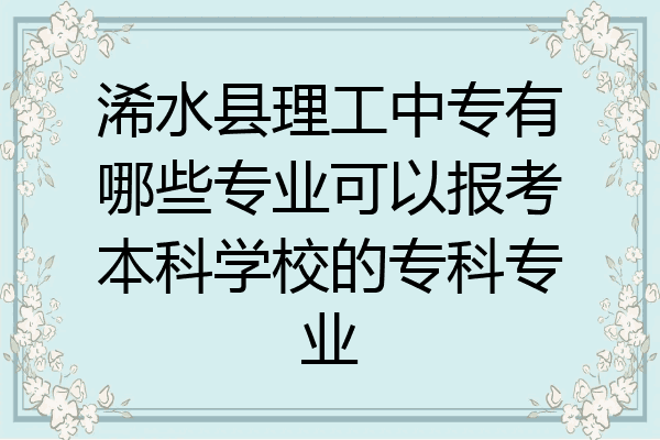 浠水县理工中专有哪些专业可以报考本科学校的专科专业