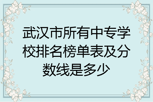 武汉市所有中专学校排名榜单表及分数线是多少