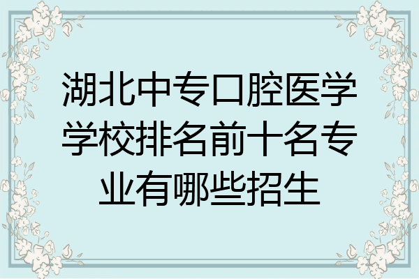 湖北中专口腔医学学校排名前十名专业有哪些招生