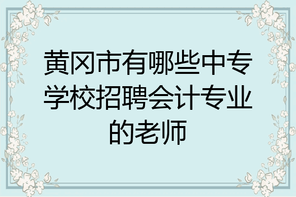 黄冈市有哪些中专学校招聘会计专业的老师