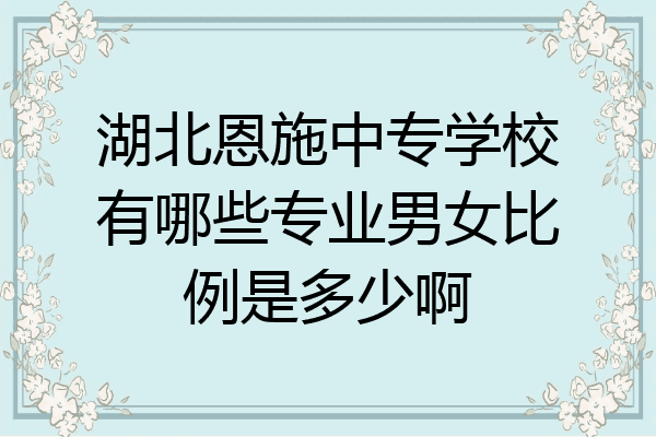 湖北恩施中专学校有哪些专业男女比例是多少啊