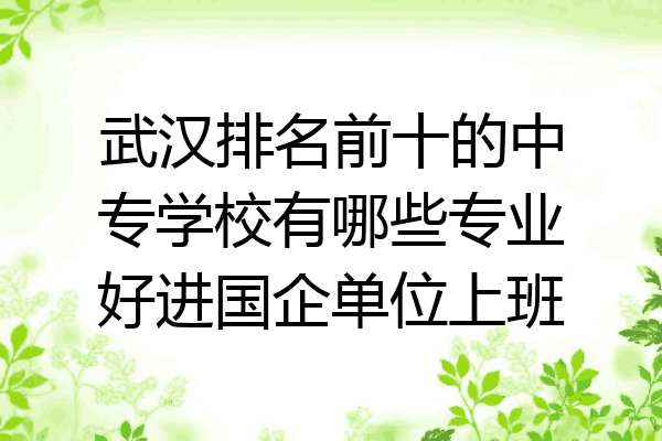 武汉排名前十的中专学校有哪些专业好进国企单位上班