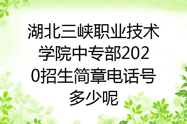湖北三峡职业技术学院中专部2020招生简章电话号多少呢