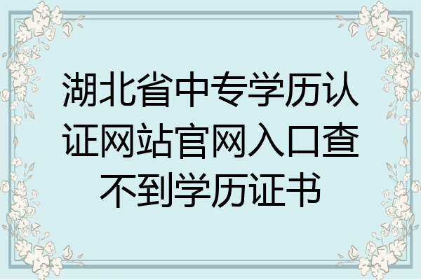 湖北省中专学历认证网站官网入口查不到学历证书