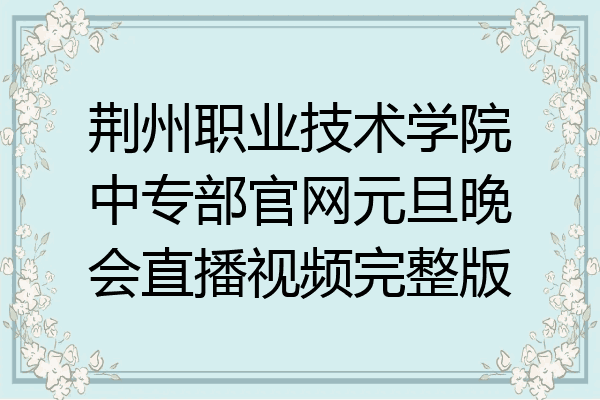 荆州职业技术学院中专部官网元旦晚会直播视频完整版
