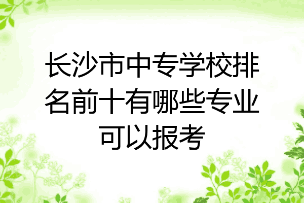 长沙市中专学校排名前十有哪些专业可以报考