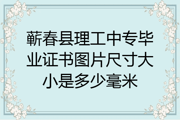 蕲春县理工中专毕业证书图片尺寸大小是多少毫米