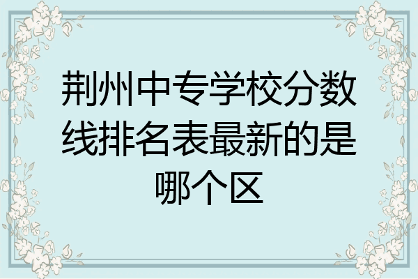 荆州中专学校分数线排名表最新的是哪个区