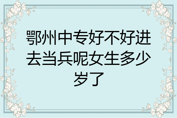 鄂州中专好不好进去当兵呢女生多少岁了