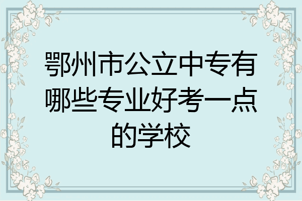 鄂州市公立中专有哪些专业好考一点的学校
