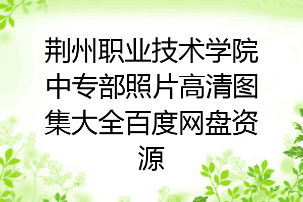 荆州职业技术学院中专部照片高清图集大全百度网盘资源
