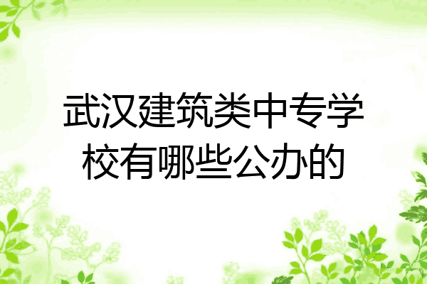 武汉建筑类中专学校有哪些公办的