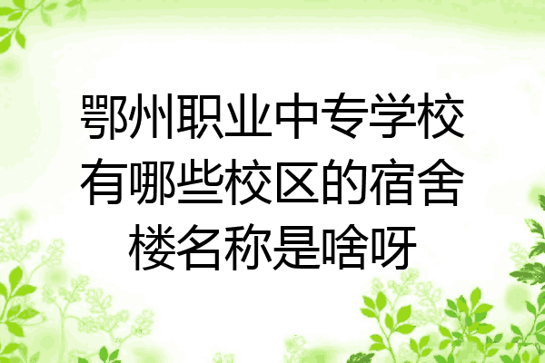 鄂州职业中专学校有哪些校区的宿舍楼名称是啥呀