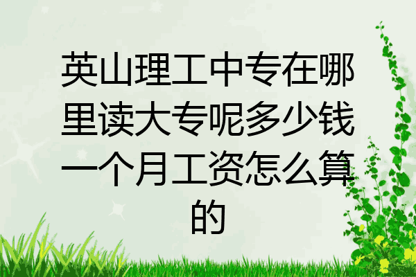 英山理工中专在哪里读大专呢多少钱一个月工资怎么算的