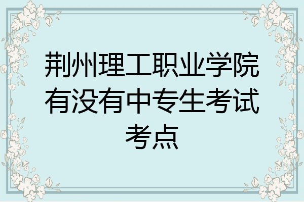 荆州理工职业学院有没有中专生考试考点