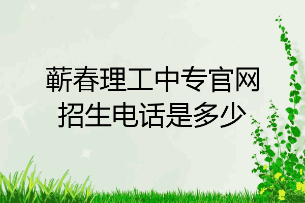 蕲春理工中专官网招生电话是多少