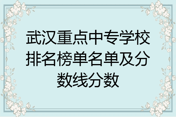 武汉重点中专学校排名榜单名单及分数线分数