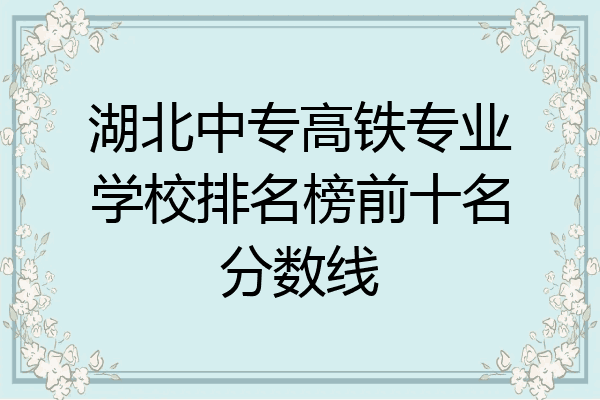 湖北中专高铁专业学校排名榜前十名分数线