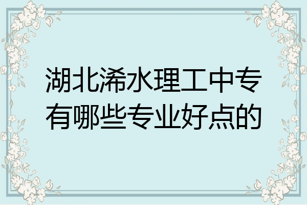 湖北浠水理工中专有哪些专业好点的