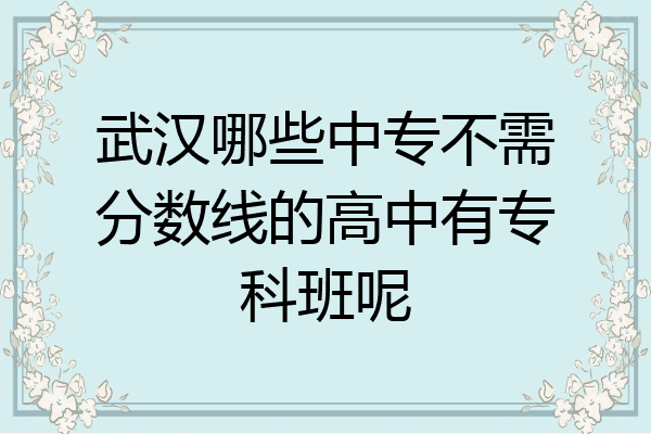 武汉哪些中专不需分数线的高中有专科班呢