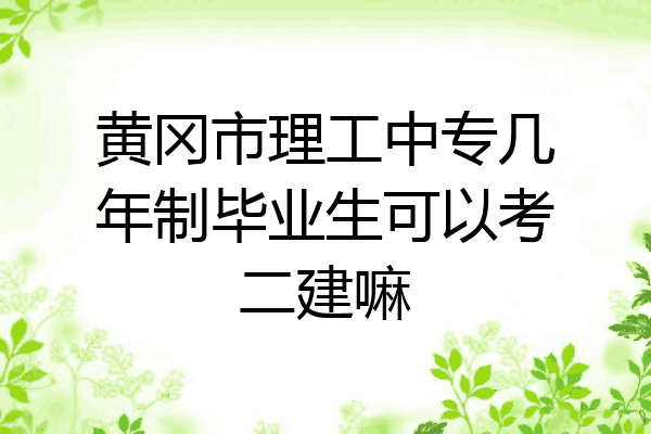 黄冈市理工中专几年制毕业生可以考二建嘛
