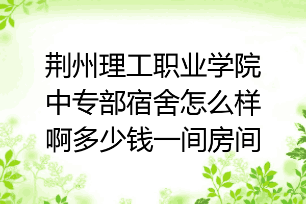 荆州理工职业学院中专部宿舍怎么样啊多少钱一间房间