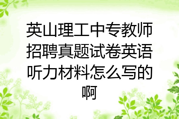 英山理工中专教师招聘真题试卷英语听力材料怎么写的啊