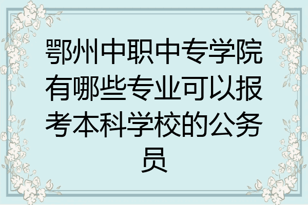 鄂州中职中专学院有哪些专业可以报考本科学校的公务员
