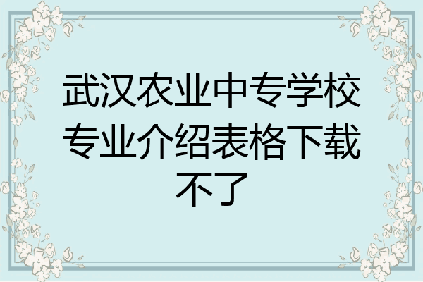武汉农业中专学校专业介绍表格下载不了