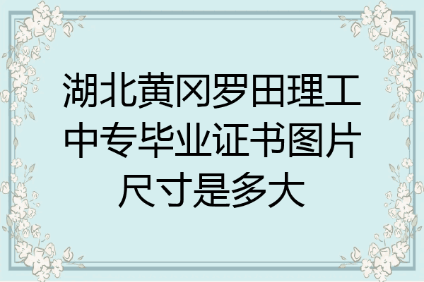 湖北黄冈罗田理工中专毕业证书图片尺寸是多大
