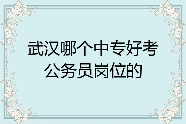 武汉哪个中专好考公务员岗位的