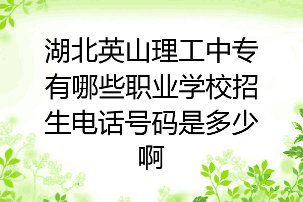 湖北英山理工中专有哪些职业学校招生电话号码是多少啊