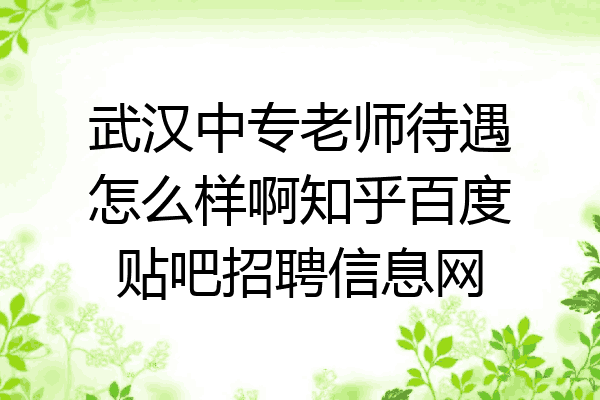武汉中专老师待遇怎么样啊知乎百度贴吧招聘信息网