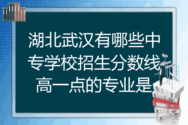 湖北武汉有哪些中专学校招生分数线高一点的专业是