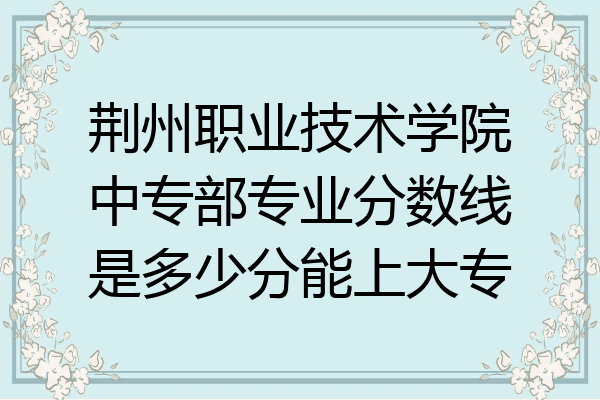 荆州职业技术学院中专部专业分数线是多少分能上大专